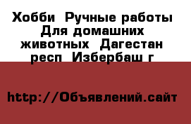 Хобби. Ручные работы Для домашних животных. Дагестан респ.,Избербаш г.